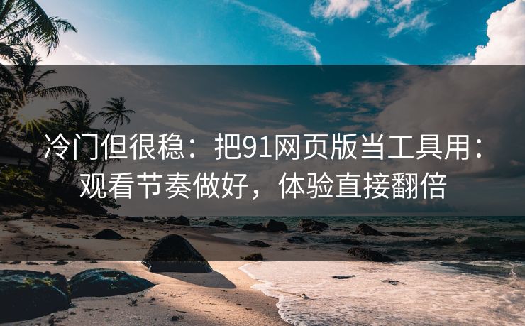 冷门但很稳：把91网页版当工具用：观看节奏做好，体验直接翻倍