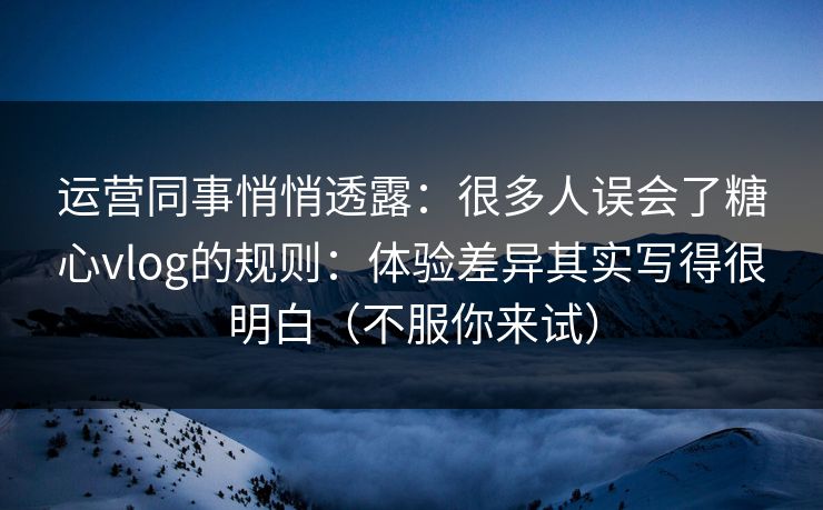 运营同事悄悄透露：很多人误会了糖心vlog的规则：体验差异其实写得很明白（不服你来试）