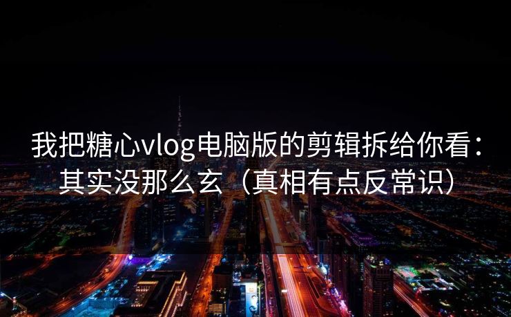 我把糖心vlog电脑版的剪辑拆给你看:其实没那么玄(真相有点反常识)