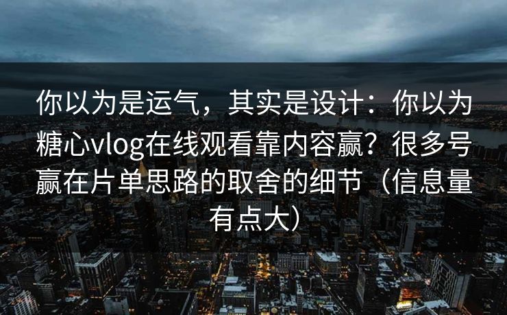 你以为是运气,其实是设计:你以为糖心vlog在线观看靠内容赢?很多号赢在片单思路的取舍的细节(信息量有点大)