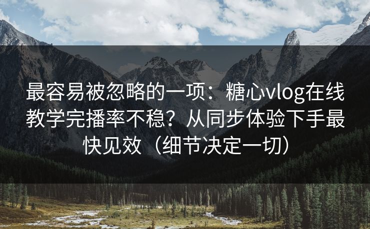 最容易被忽略的一项：糖心vlog在线教学完播率不稳？从同步体验下手最快见效（细节决定一切）